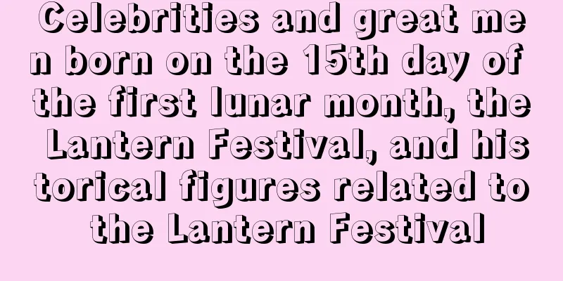 Celebrities and great men born on the 15th day of the first lunar month, the Lantern Festival, and historical figures related to the Lantern Festival