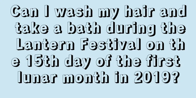 Can I wash my hair and take a bath during the Lantern Festival on the 15th day of the first lunar month in 2019?