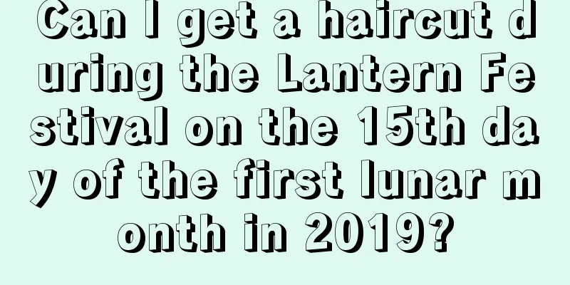 Can I get a haircut during the Lantern Festival on the 15th day of the first lunar month in 2019?