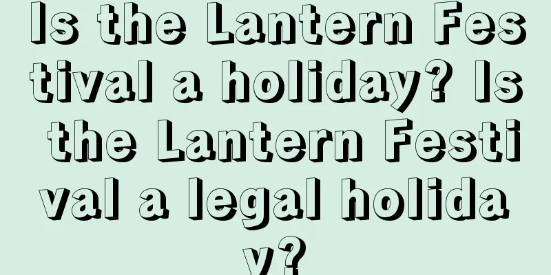 Is the Lantern Festival a holiday? Is the Lantern Festival a legal holiday?