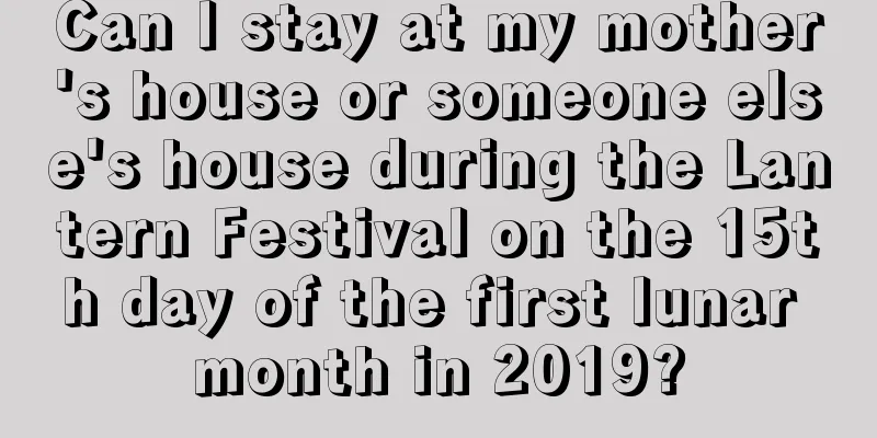 Can I stay at my mother's house or someone else's house during the Lantern Festival on the 15th day of the first lunar month in 2019?