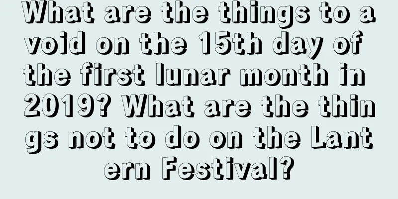 What are the things to avoid on the 15th day of the first lunar month in 2019? What are the things not to do on the Lantern Festival?