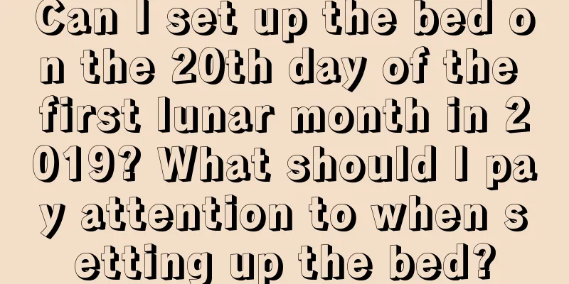 Can I set up the bed on the 20th day of the first lunar month in 2019? What should I pay attention to when setting up the bed?