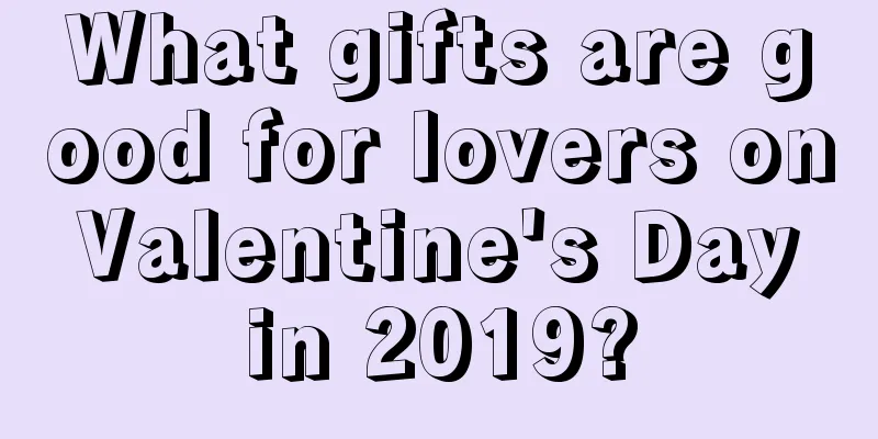 What gifts are good for lovers on Valentine's Day in 2019?