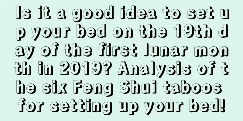 Is it a good idea to set up your bed on the 19th day of the first lunar month in 2019? Analysis of the six Feng Shui taboos for setting up your bed!