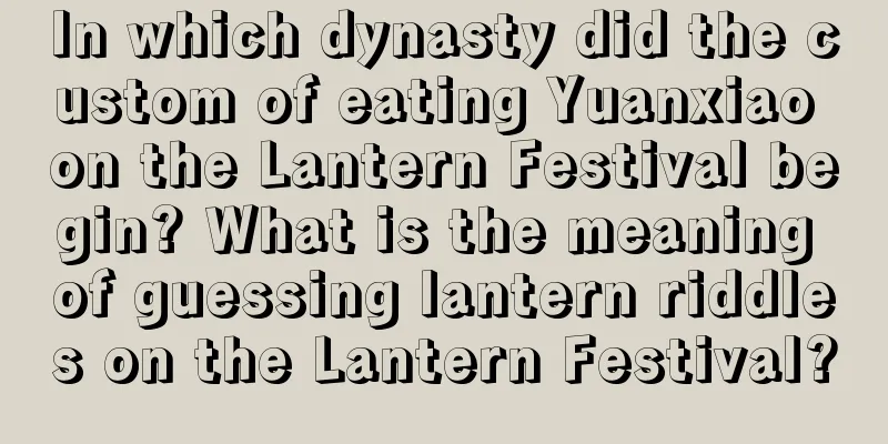 In which dynasty did the custom of eating Yuanxiao on the Lantern Festival begin? What is the meaning of guessing lantern riddles on the Lantern Festival?