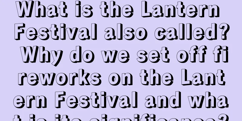 What is the Lantern Festival also called? Why do we set off fireworks on the Lantern Festival and what is its significance?