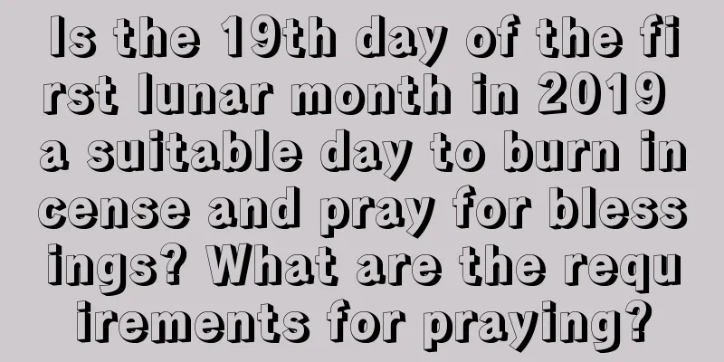 Is the 19th day of the first lunar month in 2019 a suitable day to burn incense and pray for blessings? What are the requirements for praying?