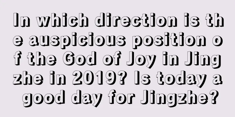 In which direction is the auspicious position of the God of Joy in Jingzhe in 2019? Is today a good day for Jingzhe?