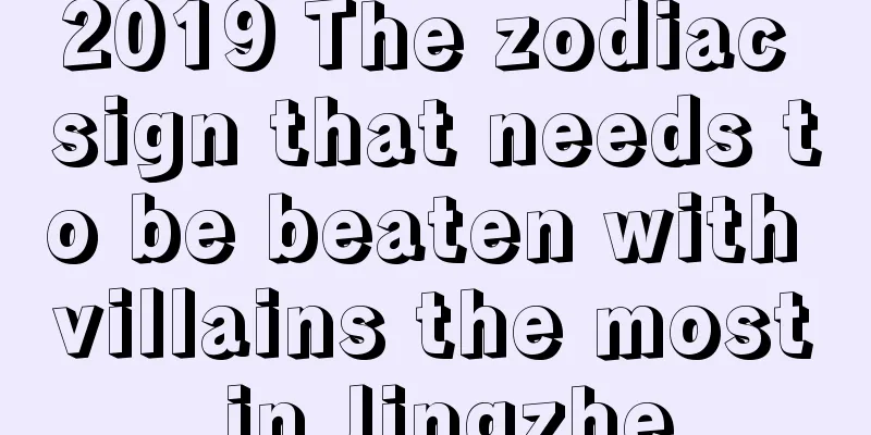 2019 The zodiac sign that needs to be beaten with villains the most in Jingzhe