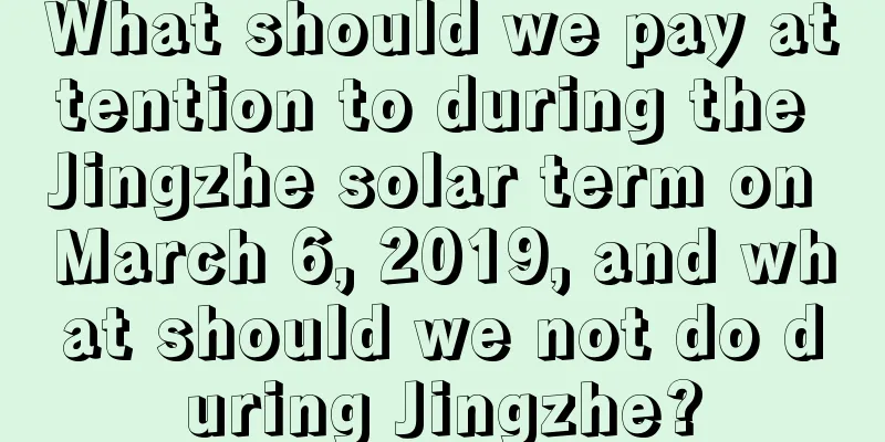 What should we pay attention to during the Jingzhe solar term on March 6, 2019, and what should we not do during Jingzhe?
