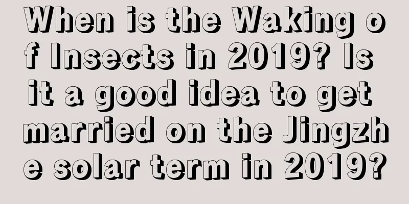 When is the Waking of Insects in 2019? Is it a good idea to get married on the Jingzhe solar term in 2019?