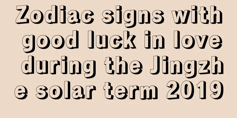Zodiac signs with good luck in love during the Jingzhe solar term 2019