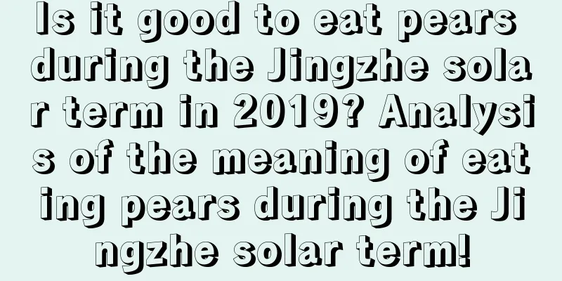 Is it good to eat pears during the Jingzhe solar term in 2019? Analysis of the meaning of eating pears during the Jingzhe solar term!