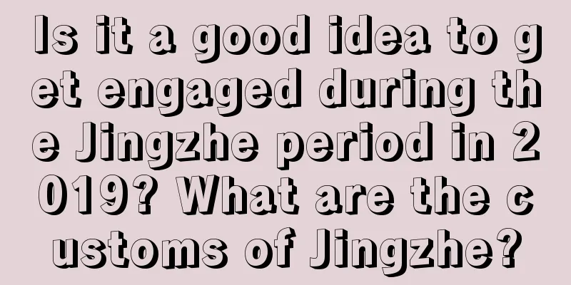 Is it a good idea to get engaged during the Jingzhe period in 2019? What are the customs of Jingzhe?
