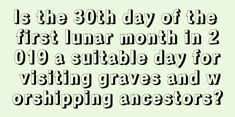 Is the 30th day of the first lunar month in 2019 a suitable day for visiting graves and worshipping ancestors?