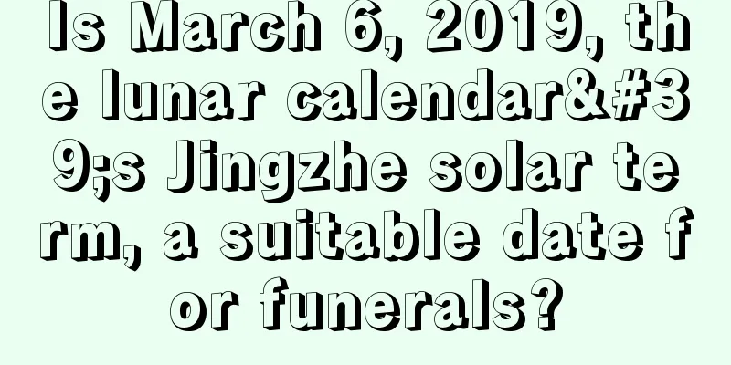 Is March 6, 2019, the lunar calendar's Jingzhe solar term, a suitable date for funerals?