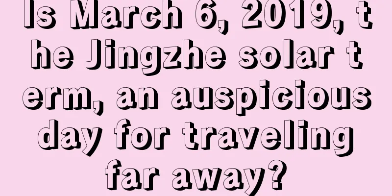 Is March 6, 2019, the Jingzhe solar term, an auspicious day for traveling far away?