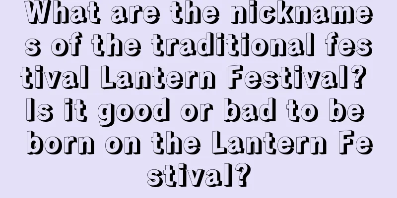 What are the nicknames of the traditional festival Lantern Festival? Is it good or bad to be born on the Lantern Festival?
