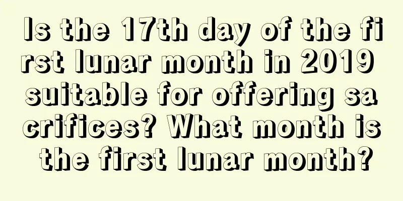 Is the 17th day of the first lunar month in 2019 suitable for offering sacrifices? What month is the first lunar month?
