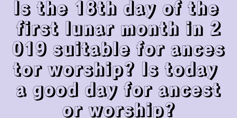 Is the 18th day of the first lunar month in 2019 suitable for ancestor worship? Is today a good day for ancestor worship?
