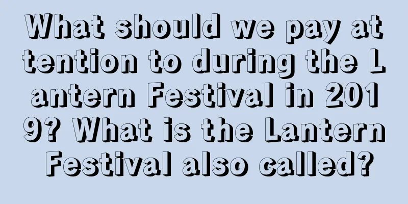 What should we pay attention to during the Lantern Festival in 2019? What is the Lantern Festival also called?