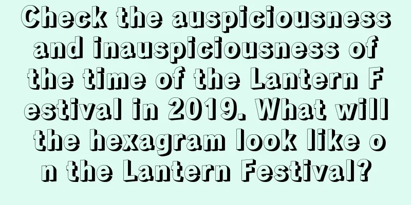 Check the auspiciousness and inauspiciousness of the time of the Lantern Festival in 2019. What will the hexagram look like on the Lantern Festival?