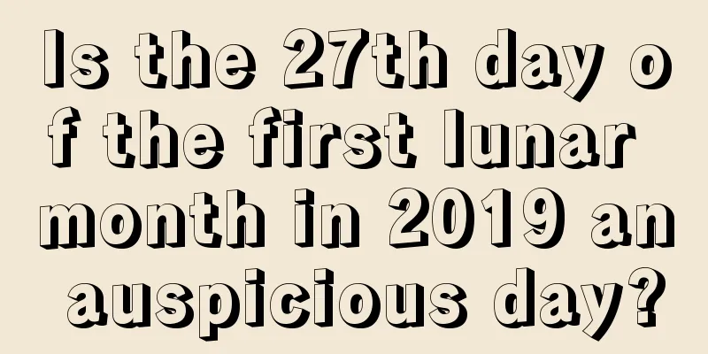 Is the 27th day of the first lunar month in 2019 an auspicious day?