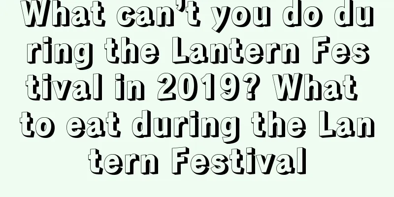 What can’t you do during the Lantern Festival in 2019? What to eat during the Lantern Festival