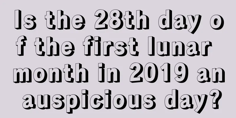 Is the 28th day of the first lunar month in 2019 an auspicious day?