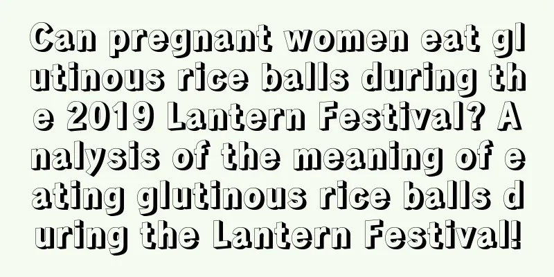 Can pregnant women eat glutinous rice balls during the 2019 Lantern Festival? Analysis of the meaning of eating glutinous rice balls during the Lantern Festival!