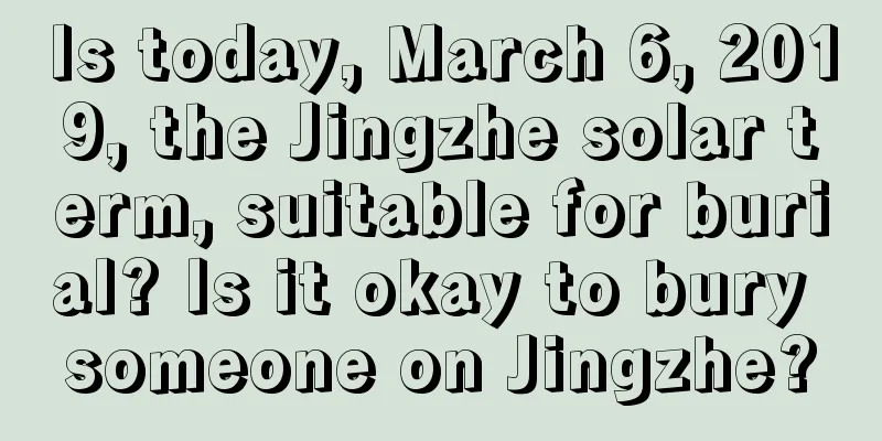 Is today, March 6, 2019, the Jingzhe solar term, suitable for burial? Is it okay to bury someone on Jingzhe?