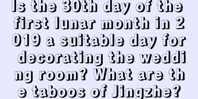 Is the 30th day of the first lunar month in 2019 a suitable day for decorating the wedding room? What are the taboos of Jingzhe?