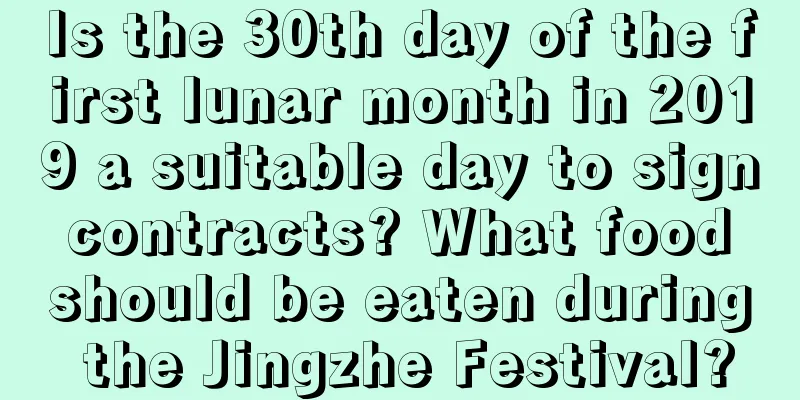 Is the 30th day of the first lunar month in 2019 a suitable day to sign contracts? What food should be eaten during the Jingzhe Festival?