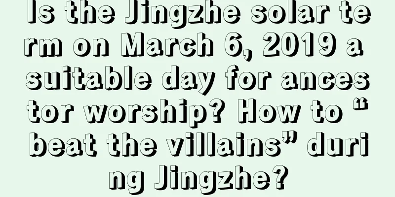 Is the Jingzhe solar term on March 6, 2019 a suitable day for ancestor worship? How to “beat the villains” during Jingzhe?