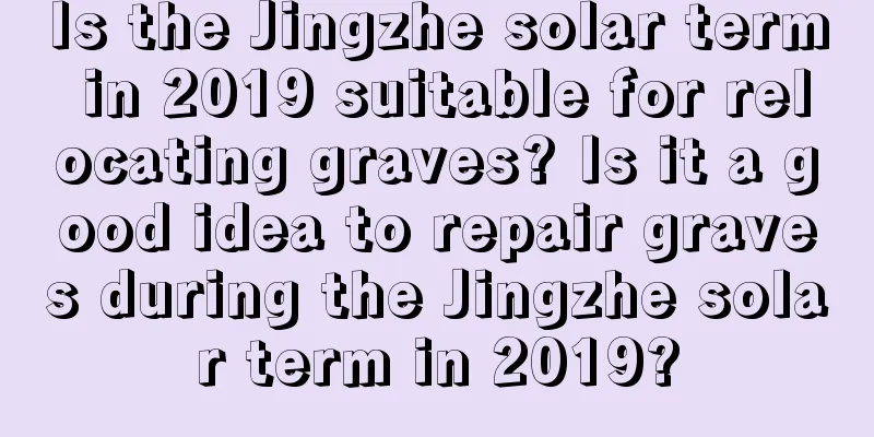 Is the Jingzhe solar term in 2019 suitable for relocating graves? Is it a good idea to repair graves during the Jingzhe solar term in 2019?