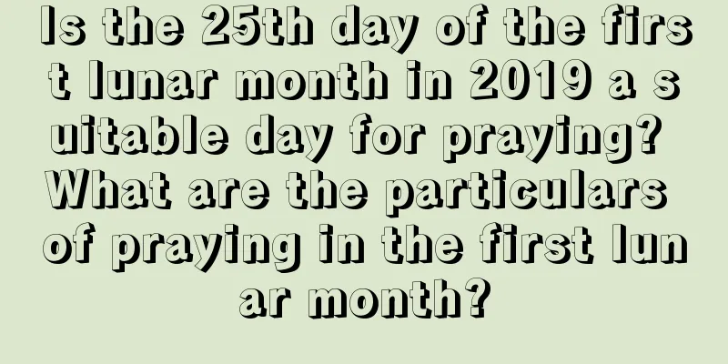 Is the 25th day of the first lunar month in 2019 a suitable day for praying? What are the particulars of praying in the first lunar month?