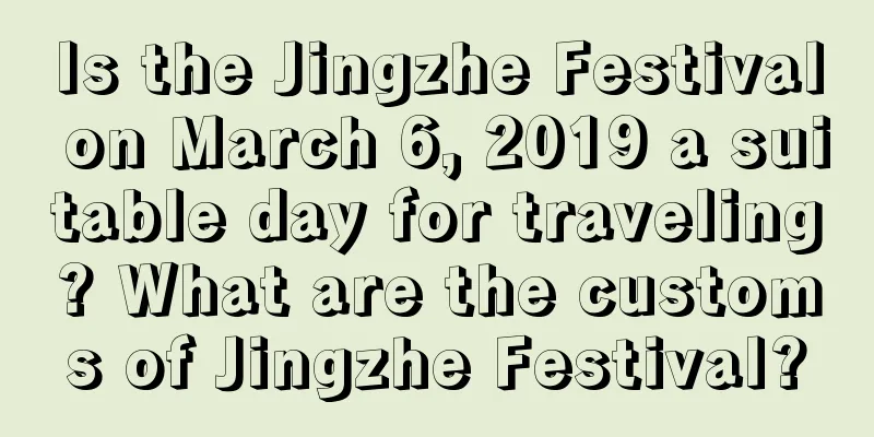 Is the Jingzhe Festival on March 6, 2019 a suitable day for traveling? What are the customs of Jingzhe Festival?