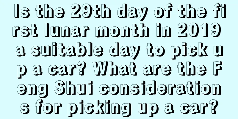Is the 29th day of the first lunar month in 2019 a suitable day to pick up a car? What are the Feng Shui considerations for picking up a car?