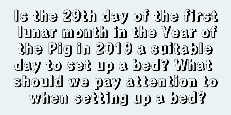 Is the 29th day of the first lunar month in the Year of the Pig in 2019 a suitable day to set up a bed? What should we pay attention to when setting up a bed?