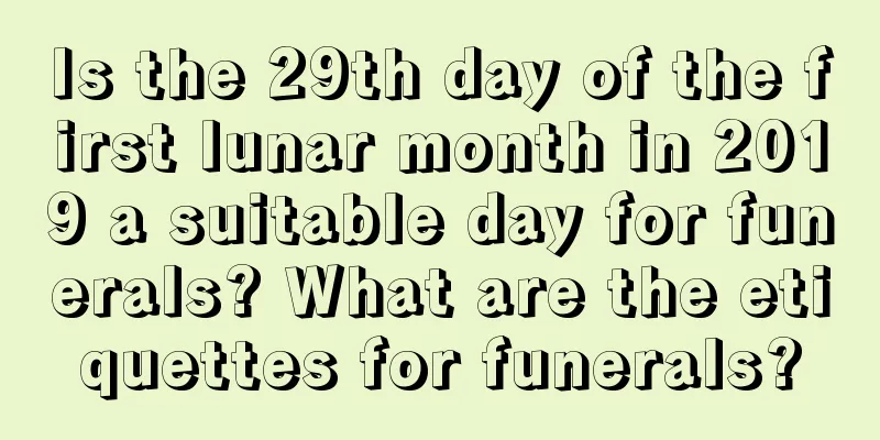 Is the 29th day of the first lunar month in 2019 a suitable day for funerals? What are the etiquettes for funerals?