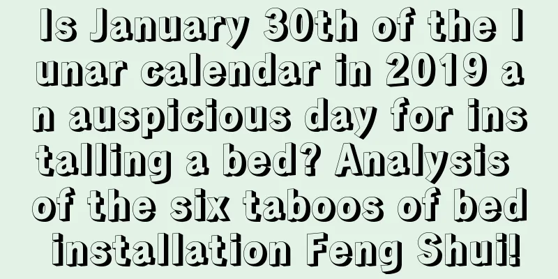 Is January 30th of the lunar calendar in 2019 an auspicious day for installing a bed? Analysis of the six taboos of bed installation Feng Shui!