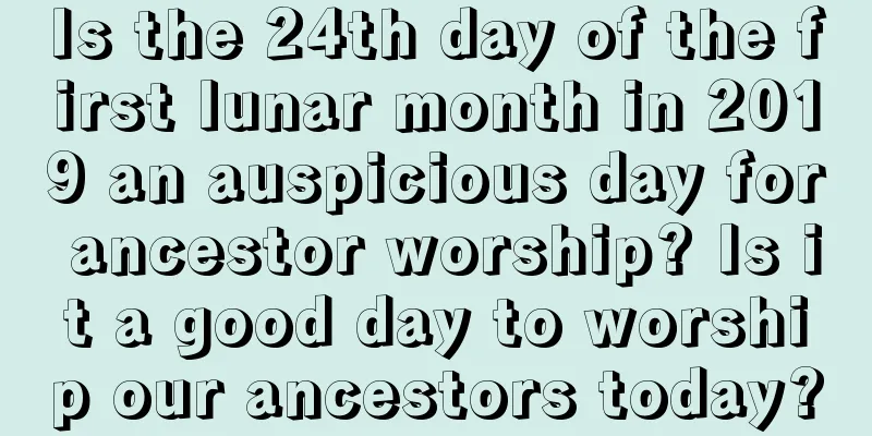 Is the 24th day of the first lunar month in 2019 an auspicious day for ancestor worship? Is it a good day to worship our ancestors today?