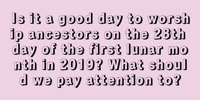 Is it a good day to worship ancestors on the 28th day of the first lunar month in 2019? What should we pay attention to?