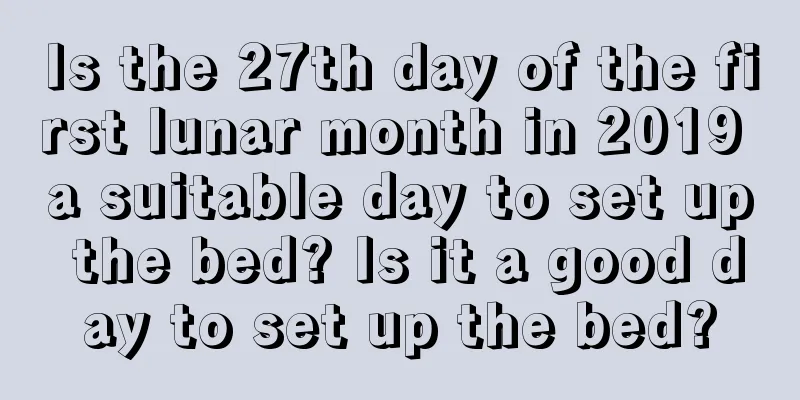 Is the 27th day of the first lunar month in 2019 a suitable day to set up the bed? Is it a good day to set up the bed?