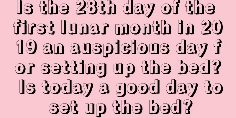 Is the 28th day of the first lunar month in 2019 an auspicious day for setting up the bed? Is today a good day to set up the bed?
