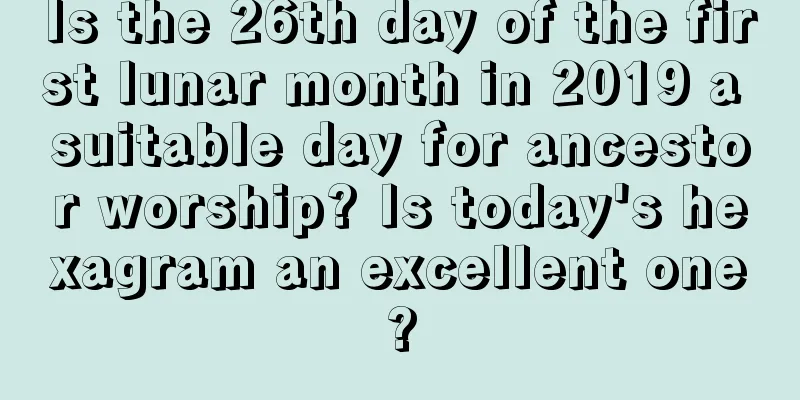 Is the 26th day of the first lunar month in 2019 a suitable day for ancestor worship? Is today's hexagram an excellent one?