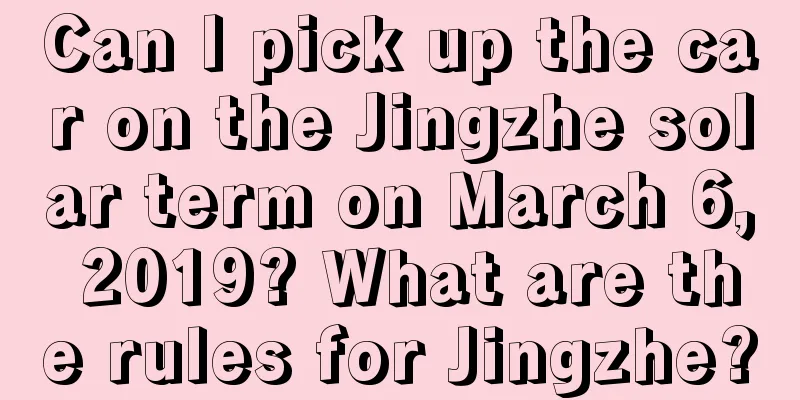 Can I pick up the car on the Jingzhe solar term on March 6, 2019? What are the rules for Jingzhe?