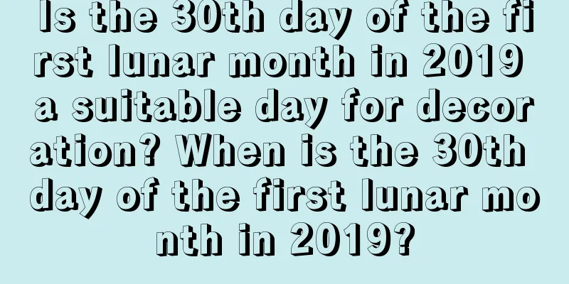 Is the 30th day of the first lunar month in 2019 a suitable day for decoration? When is the 30th day of the first lunar month in 2019?