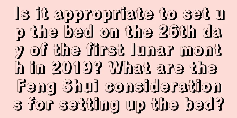 Is it appropriate to set up the bed on the 26th day of the first lunar month in 2019? What are the Feng Shui considerations for setting up the bed?